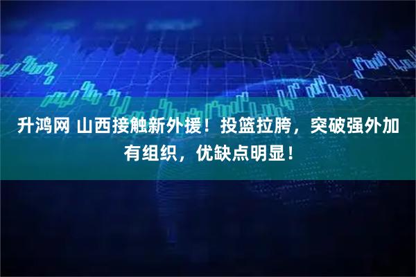 升鸿网 山西接触新外援！投篮拉胯，突破强外加有组织，优缺点明显！