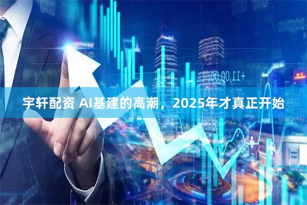 宇轩配资 AI基建的高潮，2025年才真正开始