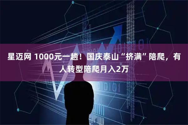星迈网 1000元一趟！国庆泰山“挤满”陪爬，有人转型陪爬月入2万
