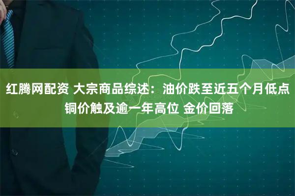 红腾网配资 大宗商品综述：油价跌至近五个月低点 铜价触及逾一年高位 金价回落