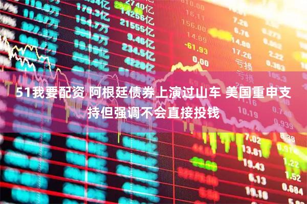 51我要配资 阿根廷债券上演过山车 美国重申支持但强调不会直接投钱