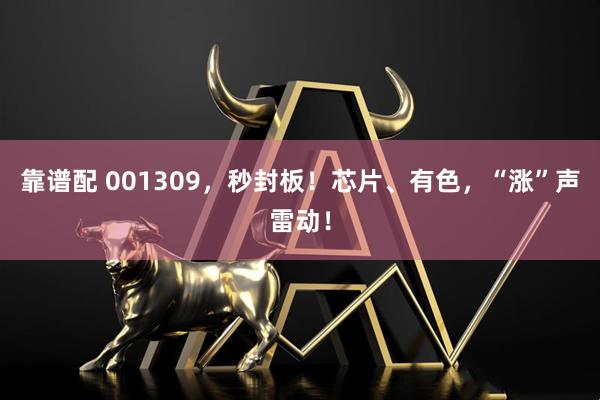 靠谱配 001309，秒封板！芯片、有色，“涨”声雷动！