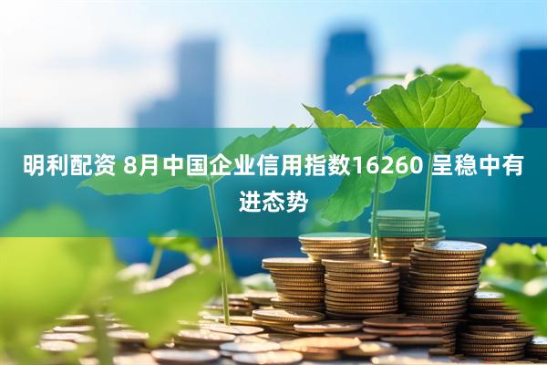 明利配资 8月中国企业信用指数16260 呈稳中有进态势
