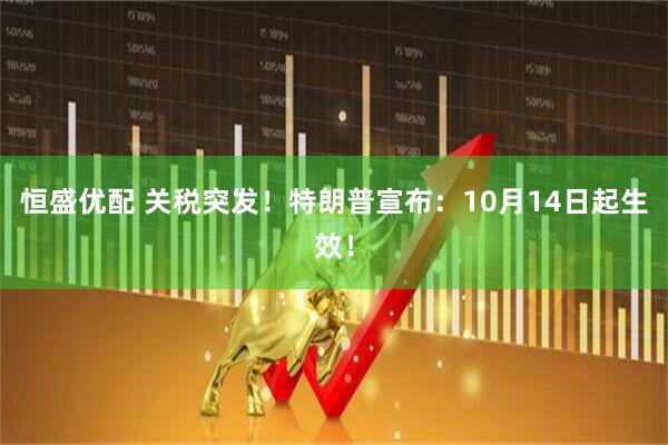 恒盛优配 关税突发！特朗普宣布：10月14日起生效！