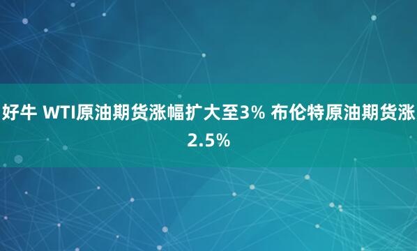 好牛 WTI原油期货涨幅扩大至3% 布伦特原油期货涨2.5%