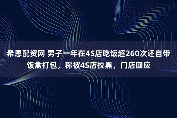 希恩配资网 男子一年在4S店吃饭超260次还自带饭盒打包，称被4S店拉黑，门店回应