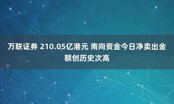 万联证券 210.05亿港元 南向资金今日净卖出金额创历史次高
