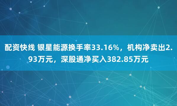 配资快线 银星能源换手率33.16%，机构净卖出2.93万元，深股通净买入382.85万元