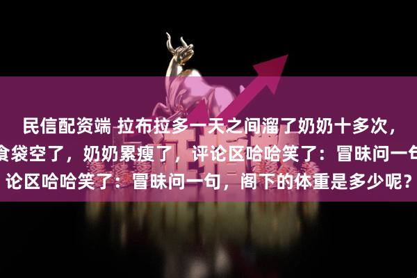 民信配资端 拉布拉多一天之间溜了奶奶十多次，只为吃一根小零食，零食袋空了，奶奶累瘦了，评论区哈哈笑了：冒昧问一句，阁下的体重是多少呢？